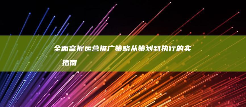 全面掌握运营推广策略：从策划到执行的实效指南