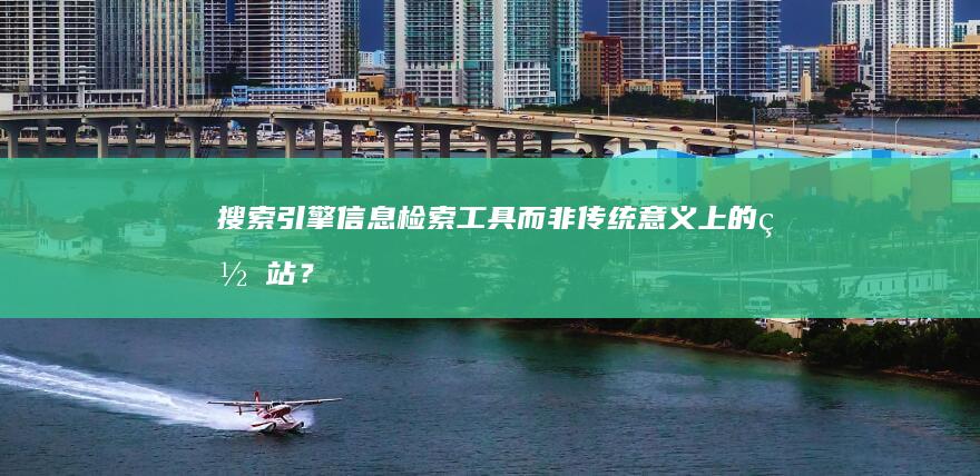 搜索引擎：信息检索工具而非传统意义上的网站？